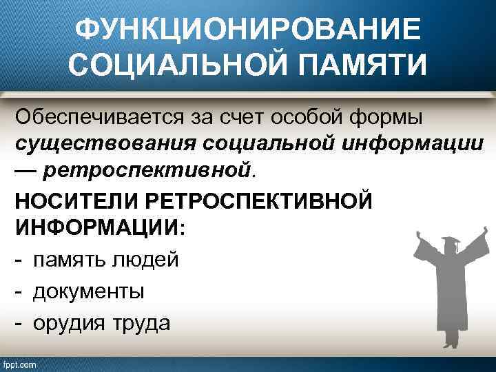 ФУНКЦИОНИРОВАНИЕ СОЦИАЛЬНОЙ ПАМЯТИ Обеспечивается за счет особой формы существования социальной информации — ретроспективной. НОСИТЕЛИ