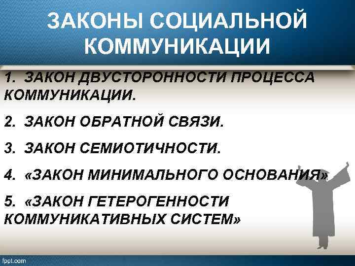 ЗАКОНЫ СОЦИАЛЬНОЙ КОММУНИКАЦИИ 1. ЗАКОН ДВУСТОРОННОСТИ ПРОЦЕССА КОММУНИКАЦИИ. 2. ЗАКОН ОБРАТНОЙ СВЯЗИ. 3. ЗАКОН