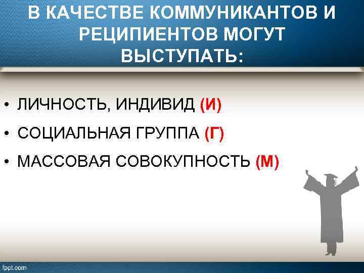 В КАЧЕСТВЕ КОММУНИКАНТОВ И РЕЦИПИЕНТОВ МОГУТ ВЫСТУПАТЬ: • ЛИЧНОСТЬ, ИНДИВИД (И) • СОЦИАЛЬНАЯ ГРУППА