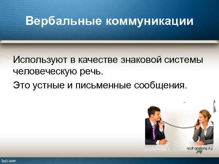 Вербальные коммуникации Используют в качестве знаковой системы человеческую речь. Это устные и письменные сообщения.