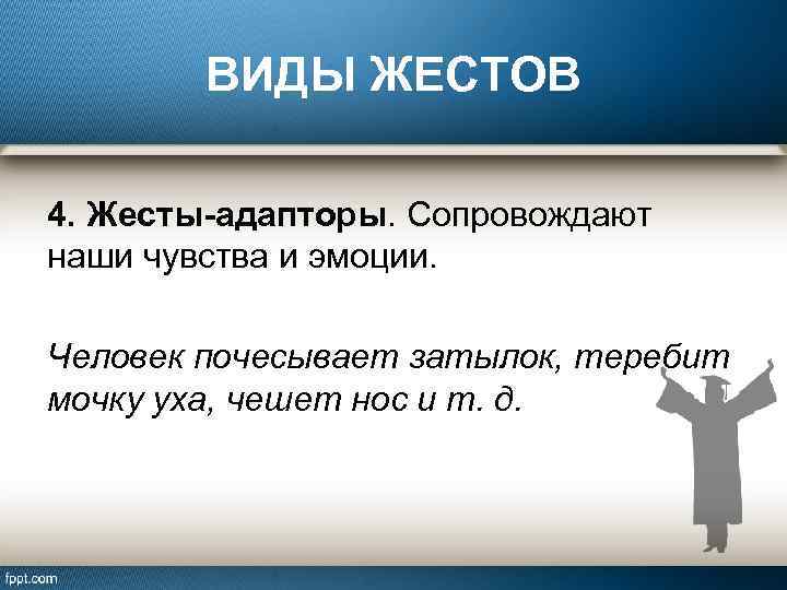 ВИДЫ ЖЕСТОВ 4. Жесты-адапторы. Сопровождают наши чувства и эмоции. Человек почесывает затылок, теребит мочку