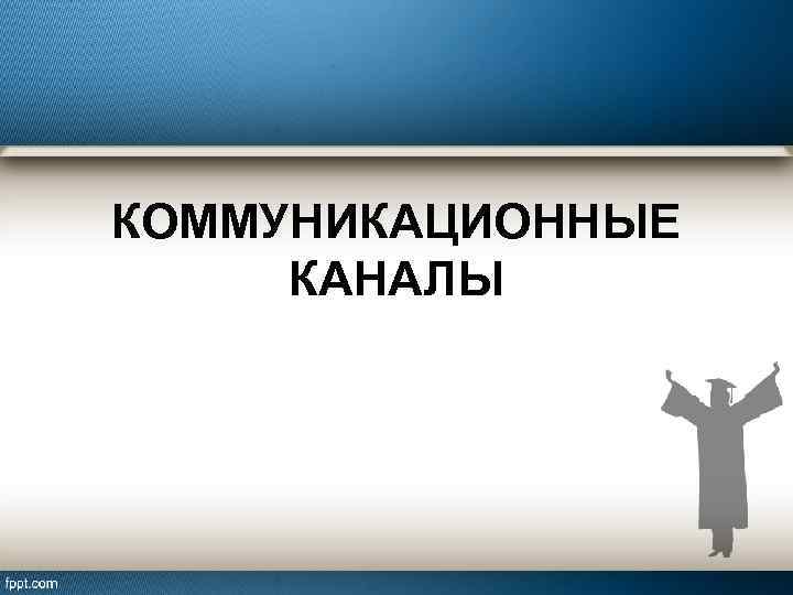 КОММУНИКАЦИОННЫЕ КАНАЛЫ 