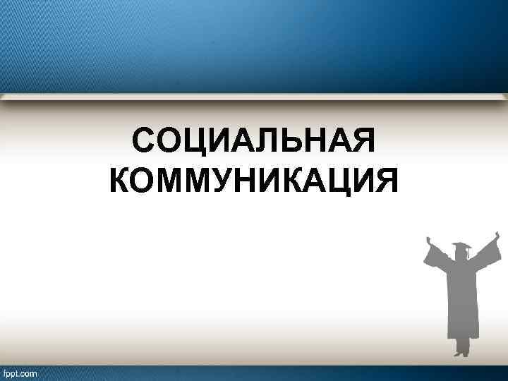 СОЦИАЛЬНАЯ КОММУНИКАЦИЯ 