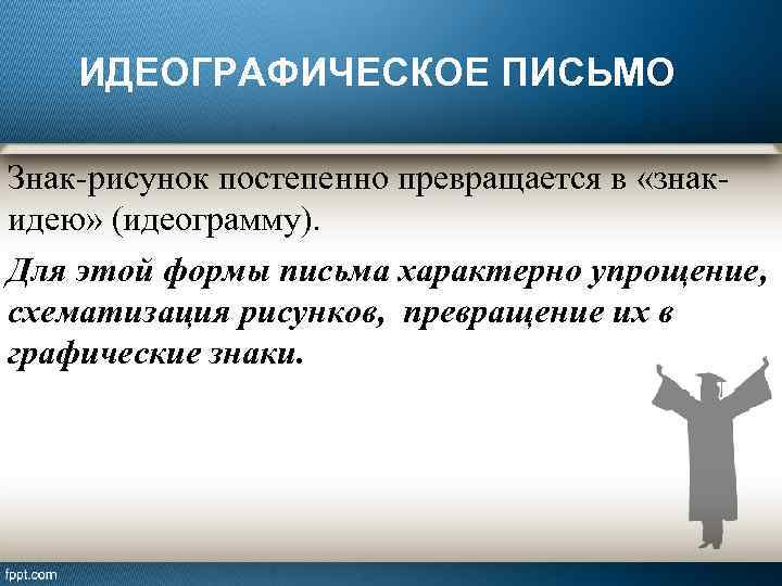 ИДЕОГРАФИЧЕСКОЕ ПИСЬМО Знак-рисунок постепенно превращается в «знакидею» (идеограмму). Для этой формы письма характерно упрощение,