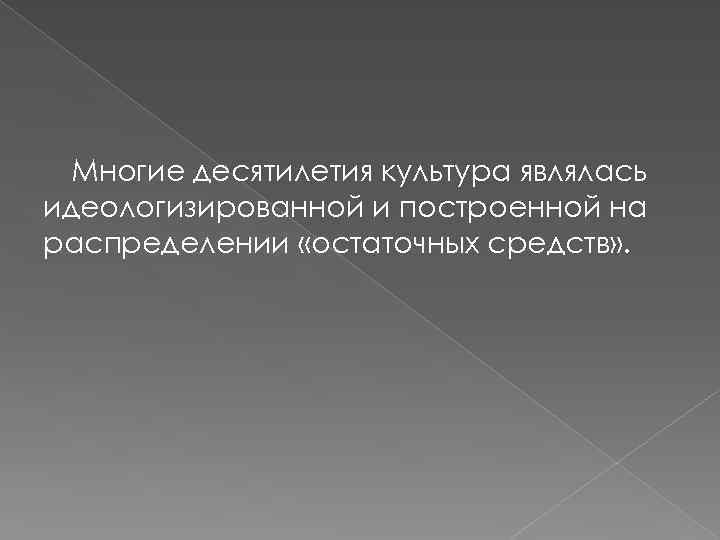 Многие десятилетия культура являлась идеологизированной и построенной на распределении «остаточных средств» . 