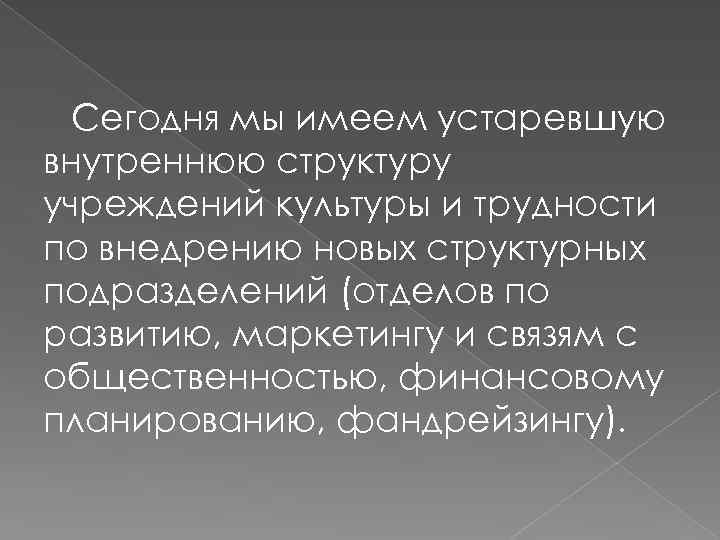 Сегодня мы имеем устаревшую внутреннюю структуру учреждений культуры и трудности по внедрению новых структурных