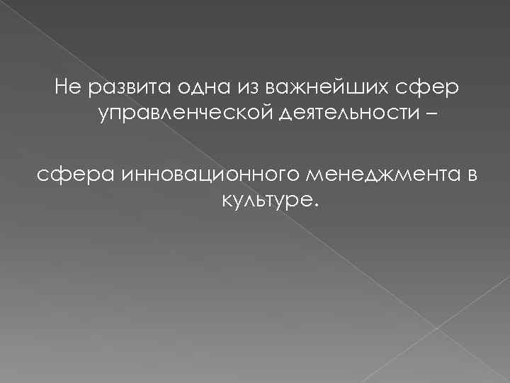 Не развита одна из важнейших сфер управленческой деятельности – сфера инновационного менеджмента в культуре.