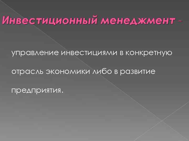 Инвестиционный менеджмент управление инвестициями в конкретную отрасль экономики либо в развитие предприятия. 