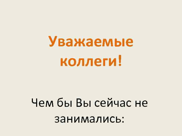 Уважаемые коллеги! Чем бы Вы сейчас не занимались: 