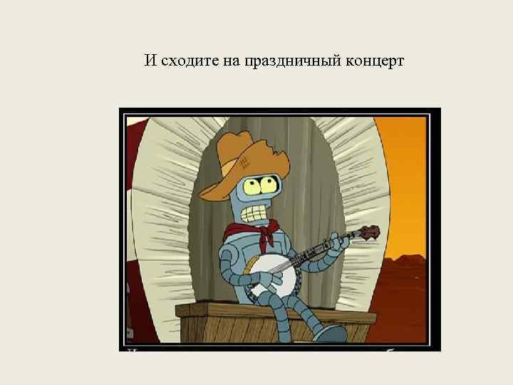 И сходите на праздничный концерт 