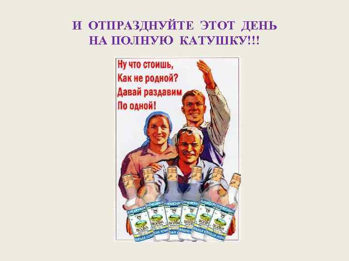 И ОТПРАЗДНУЙТЕ ЭТОТ ДЕНЬ НА ПОЛНУЮ КАТУШКУ!!! 