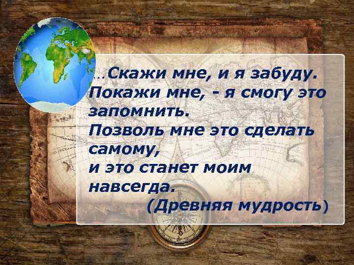 …. Скажи мне, и я забуду. Покажи мне, - я смогу это запомнить. Позволь