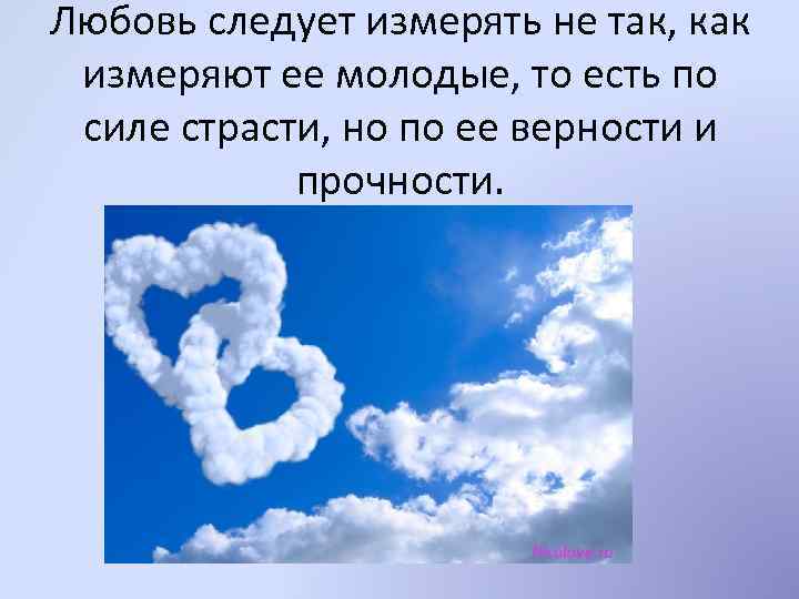 Любовь следует измерять не так, как измеряют ее молодые, то есть по силе страсти,