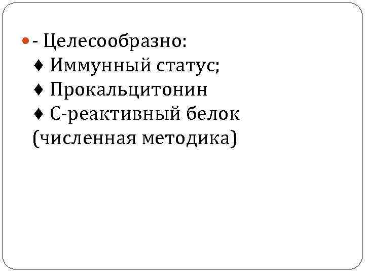  - Целесообразно: ♦ Иммунный статус; ♦ Прокальцитонин ♦ С-реактивный белок (численная методика) 