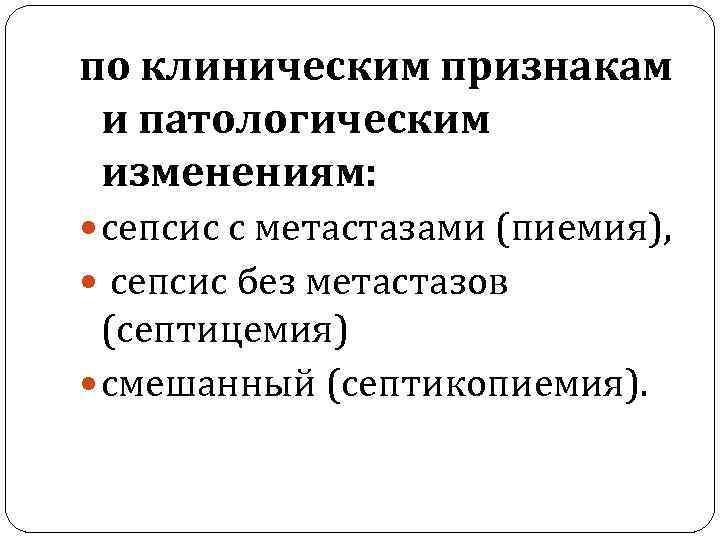 по клиническим признакам и патологическим изменениям: сепсис с метастазами (пиемия), сепсис без метастазов (септицемия)