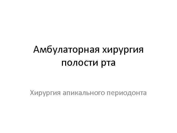 Амбулаторная хирургия полости рта Хирургия апикального периодонта 