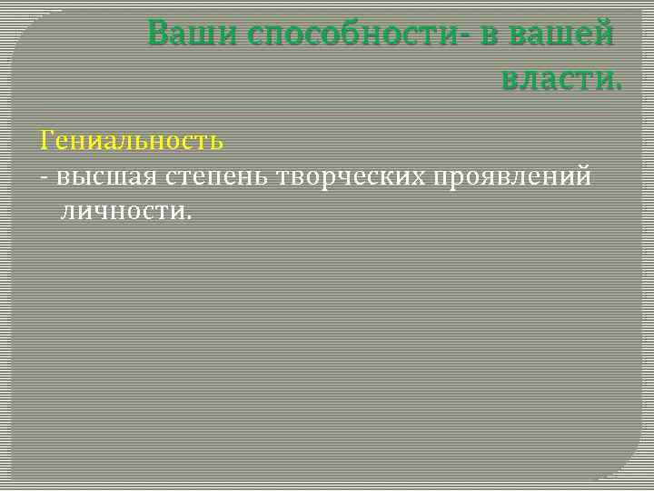 Ваши способности- в вашей власти. Гениальность - высшая степень творческих проявлений личности. 