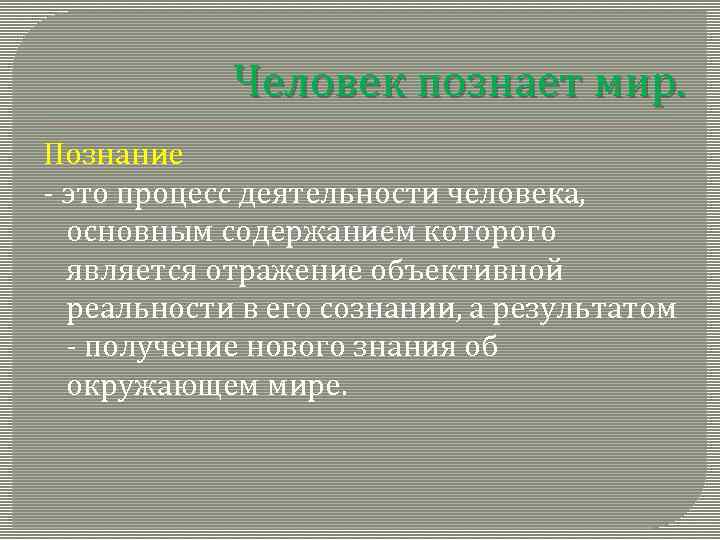 Человек познает мир. Познание - это процесс деятельности человека, основным содержанием которого является отражение