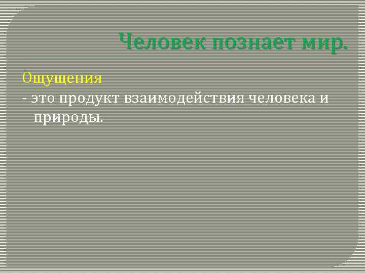 Человек познает мир. Ощущения - это продукт взаимодействия человека и природы. 