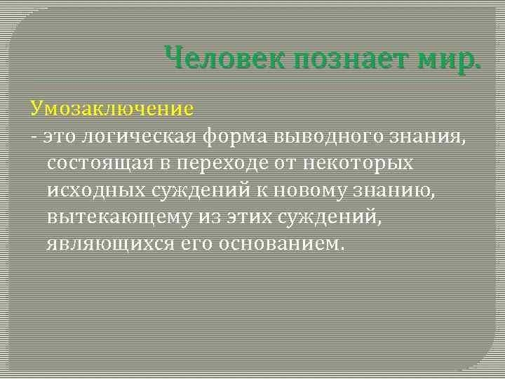 Человек познает мир. Умозаключение - это логическая форма выводного знания, состоящая в переходе от