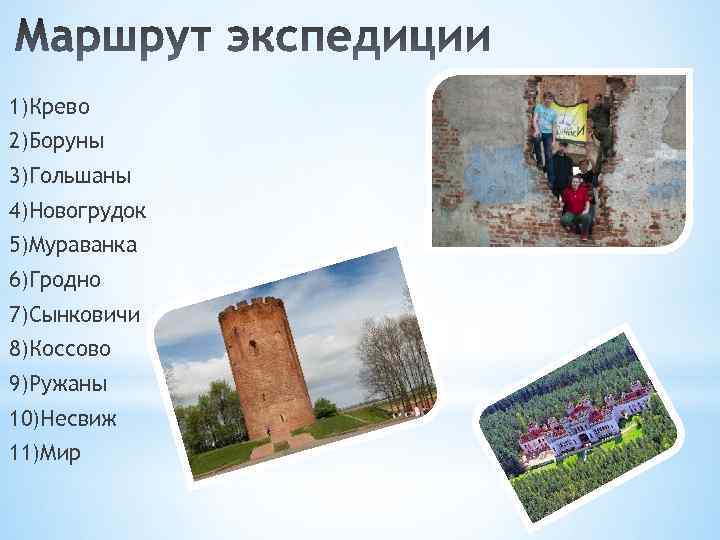1)Крево 2)Боруны 3)Гольшаны 4)Новогрудок 5)Мураванка 6)Гродно 7)Сынковичи 8)Коссово 9)Ружаны 10)Несвиж 11)Мир 