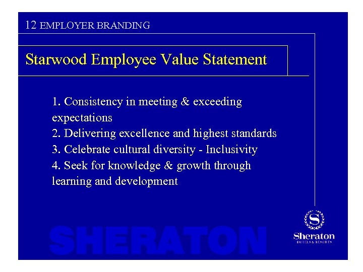 12 EMPLOYER BRANDING Starwood Employee Value Statement 1. Consistency in meeting & exceeding expectations
