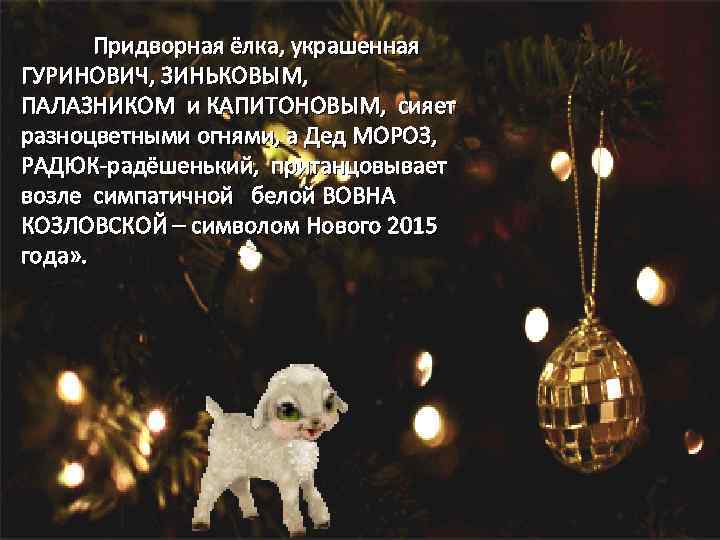 Придворная ёлка, украшенная ГУРИНОВИЧ, ЗИНЬКОВЫМ, ПАЛАЗНИКОМ и КАПИТОНОВЫМ, сияет разноцветными огнями, а Дед МОРОЗ,