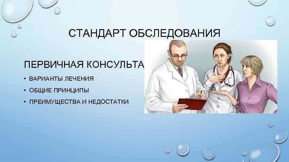 СТАНДАРТ ОБСЛЕДОВАНИЯ ПЕРВИЧНАЯ КОНСУЛЬТАЦИЯ: • ВАРИАНТЫ ЛЕЧЕНИЯ • ОБЩИЕ ПРИНЦИПЫ • ПРЕИМУЩЕСТВА И НЕДОСТАТКИ