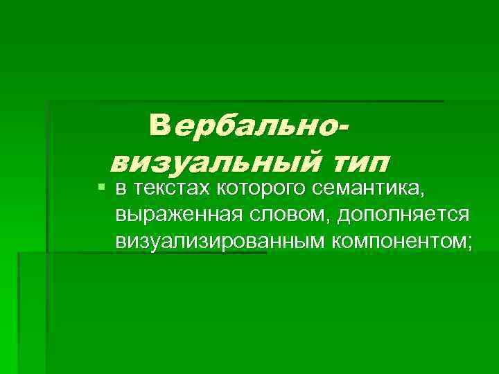 Вербально- визуальный тип § в текстах которого семантика, выраженная словом, дополняется визуализированным компонентом; 