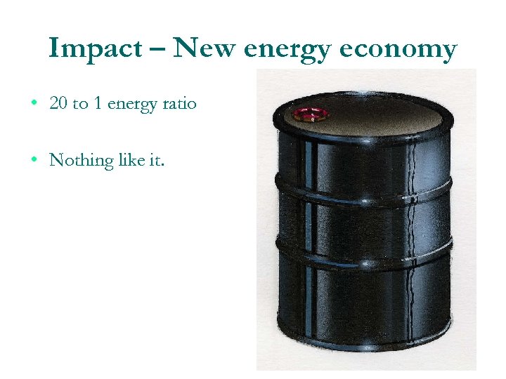 Impact – New energy economy • 20 to 1 energy ratio • Nothing like