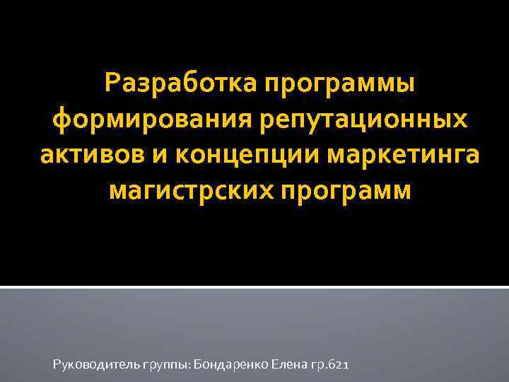 Разработка программы формирования репутационных активов и концепции маркетинга магистрских программ Руководитель группы: Бондаренко Елена