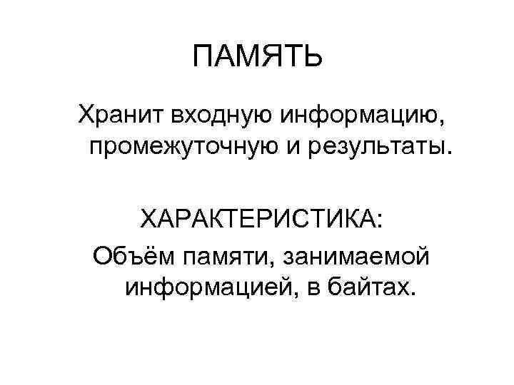 ПАМЯТЬ Хранит входную информацию, промежуточную и результаты. ХАРАКТЕРИСТИКА: Объём памяти, занимаемой информацией, в байтах.