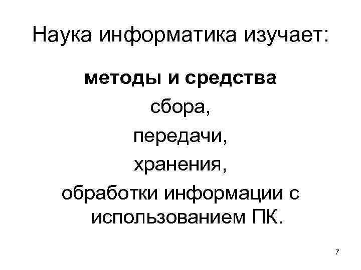 Наука информатика изучает: методы и средства сбора, передачи, хранения, обработки информации с использованием ПК.