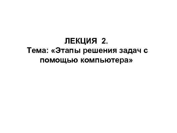 ЛЕКЦИЯ 2. Тема: «Этапы решения задач с помощью компьютера» 