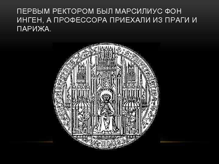 ПЕРВЫМ РЕКТОРОМ БЫЛ МАРСИЛИУС ФОН ИНГЕН, А ПРОФЕССОРА ПРИЕХАЛИ ИЗ ПРАГИ И ПАРИЖА. 