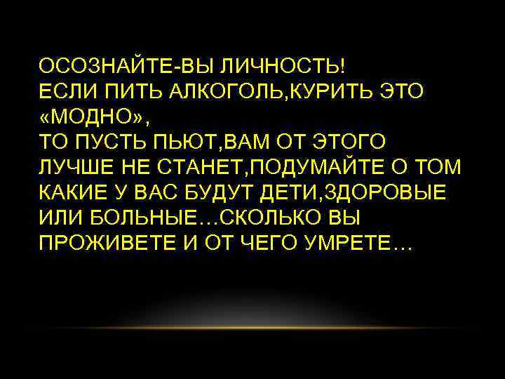 ОСОЗНАЙТЕ-ВЫ ЛИЧНОСТЬ! ЕСЛИ ПИТЬ АЛКОГОЛЬ, КУРИТЬ ЭТО «МОДНО» , ТО ПУСТЬ ПЬЮТ, ВАМ ОТ