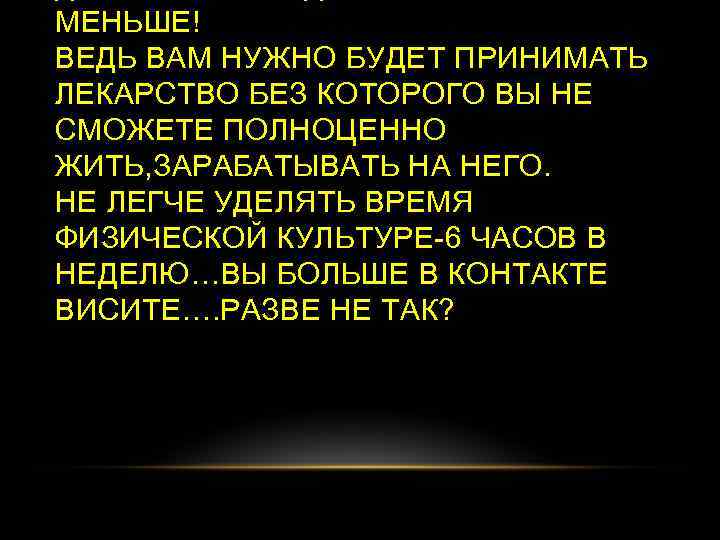 МЕНЬШЕ! ВЕДЬ ВАМ НУЖНО БУДЕТ ПРИНИМАТЬ ЛЕКАРСТВО БЕЗ КОТОРОГО ВЫ НЕ СМОЖЕТЕ ПОЛНОЦЕННО ЖИТЬ,