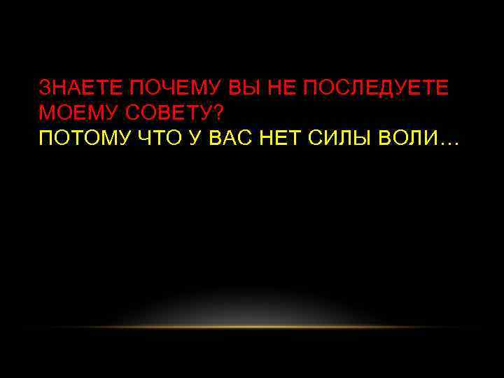 ЗНАЕТЕ ПОЧЕМУ ВЫ НЕ ПОСЛЕДУЕТЕ МОЕМУ СОВЕТУ? ПОТОМУ ЧТО У ВАС НЕТ СИЛЫ ВОЛИ…