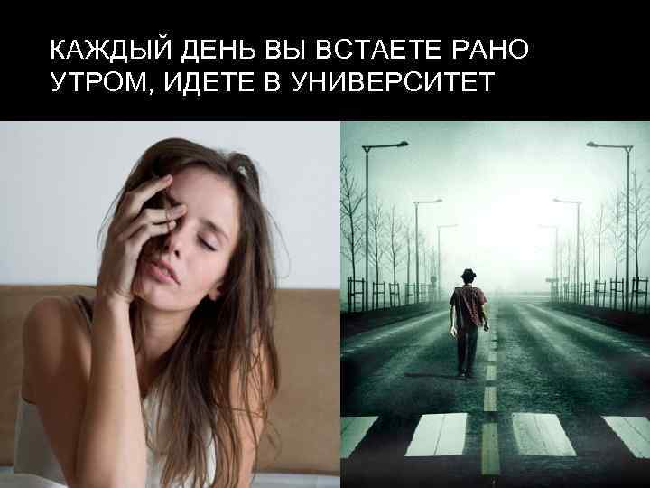 КАЖДЫЙ ДЕНЬ ВЫ ВСТАЕТЕ РАНО УТРОМ, ИДЕТЕ В УНИВЕРСИТЕТ 