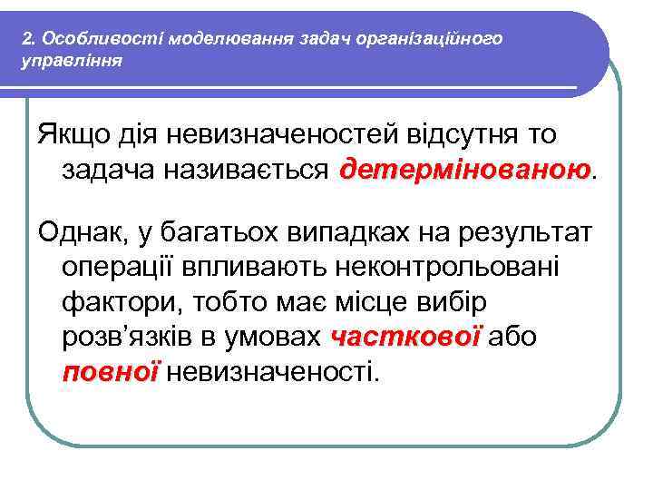 2. Особливості моделювання задач організаційного управління Якщо дія невизначеностей відсутня то задача називається детермінованою