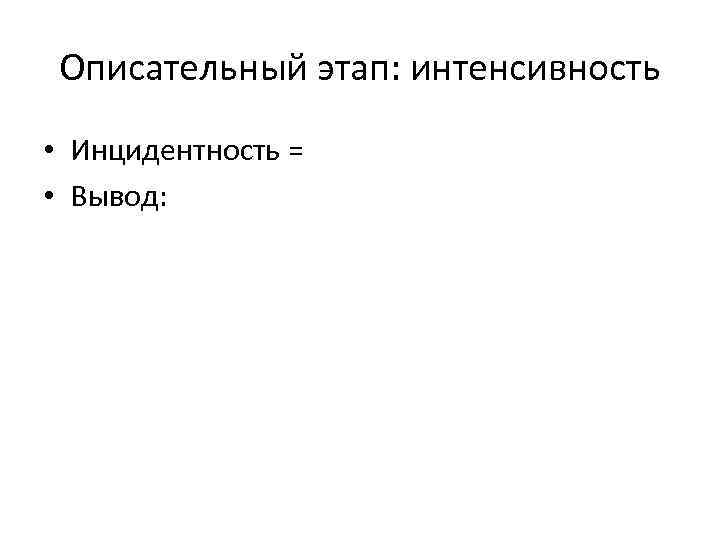 Описательный этап: интенсивность • Инцидентность = • Вывод: 