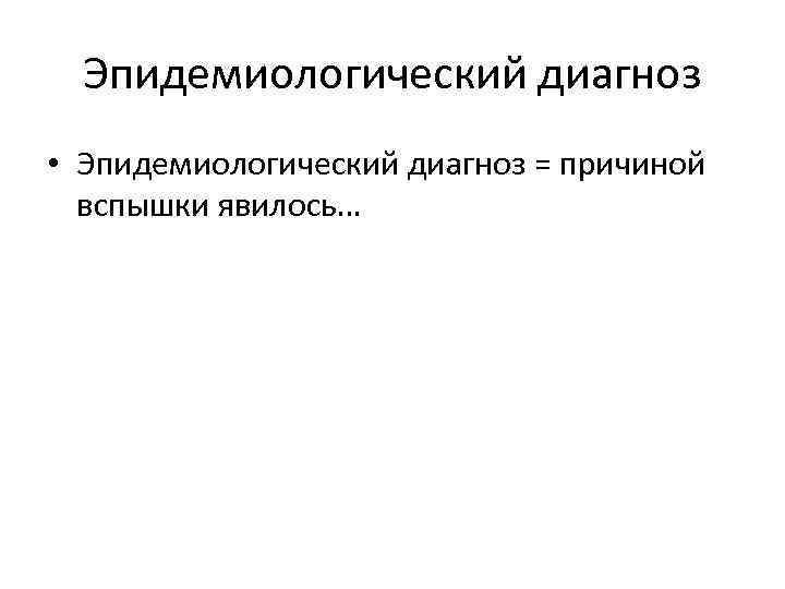 Эпидемиологический диагноз • Эпидемиологический диагноз = причиной вспышки явилось… 