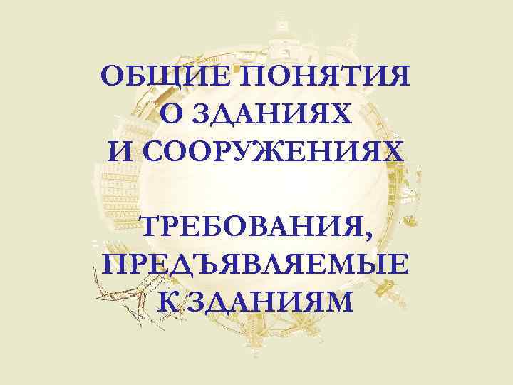 ОБЩИЕ ПОНЯТИЯ О ЗДАНИЯХ И СООРУЖЕНИЯХ ТРЕБОВАНИЯ, ПРЕДЪЯВЛЯЕМЫЕ К ЗДАНИЯМ 