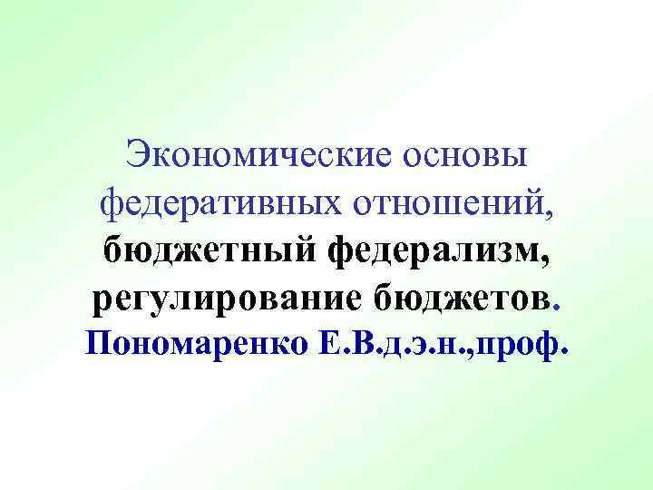 Экономические основы федеративных отношений, бюджетный федерализм, регулирование бюджетов. Пономаренко Е. В. д. э. н.