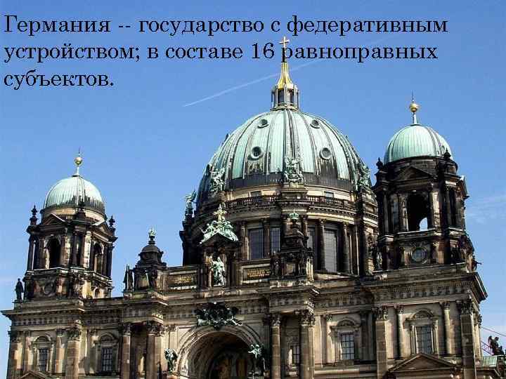 Германия -- государство с федеративным устройством; в составе 16 равноправных субъектов. 