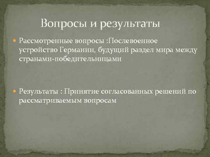  Вопросы и результаты Рассмотренные вопросы : Послевоенное устройство Германии, будущий раздел мира между