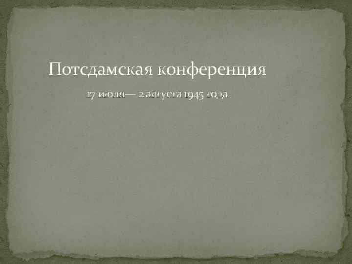  Потсдамская конференция 17 июля— 2 августа 1945 года 