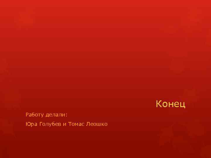 Конец Работу делали: Юра Голубев и Томас Леошко 