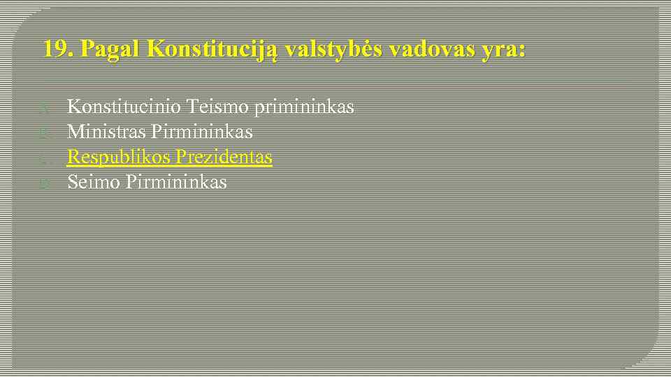 19. Pagal Konstituciją valstybės vadovas yra: A. B. C. D. Konstitucinio Teismo primininkas Ministras