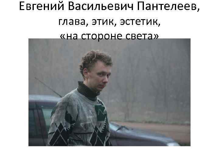 Евгений Васильевич Пантелеев, глава, этик, эстетик, «на стороне света» 